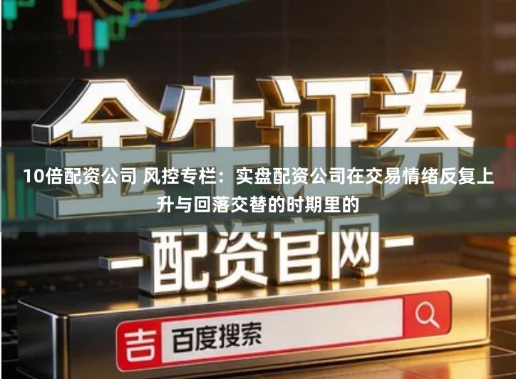 10倍配资公司 风控专栏：实盘配资公司在交易情绪反复上升与回落交替的时期里的