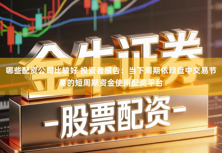 哪些配资公司比较好 投资者报告:当下周期依赖盘中交易节奏的短周期资金使用配资平台