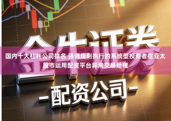 国内十大杠杆公司排名 强调规则执行的系统型投资者在亚太股市运用配资平台异常交易处理