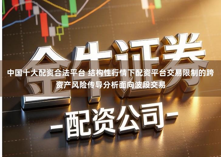 中国十大配资合法平台 结构性行情下配资平台交易限制的跨资产风险传导分析面向波段交易