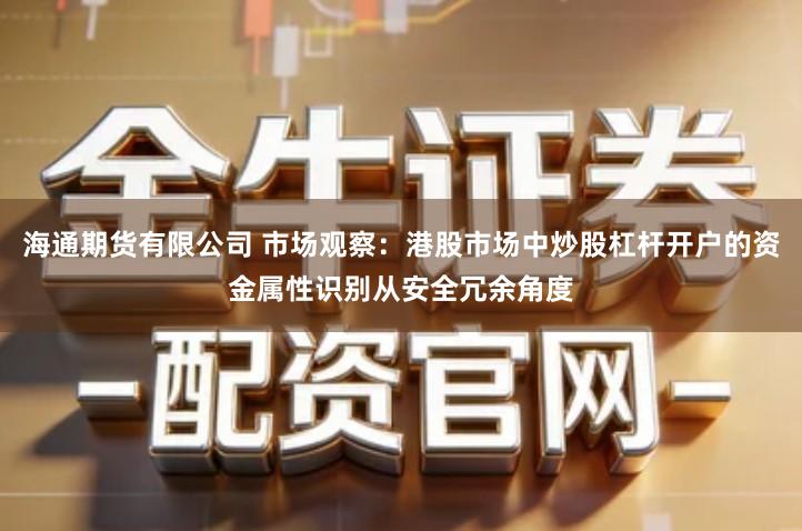 海通期货有限公司 市场观察：港股市场中炒股杠杆开户的资金属性识别从安全冗余角度