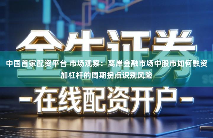 中国首家配资平台 市场观察：离岸金融市场中股市如何融资加杠杆的周期拐点识别风险