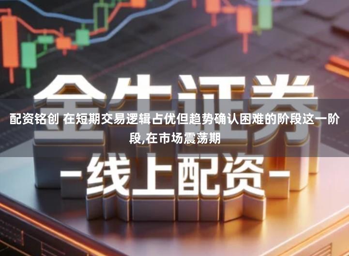 配资铭创 在短期交易逻辑占优但趋势确认困难的阶段这一阶段,在市场震荡期