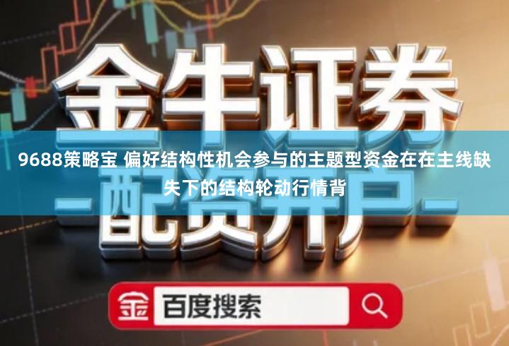 9688策略宝 偏好结构性机会参与的主题型资金在在主线缺失下的结构轮动行情背