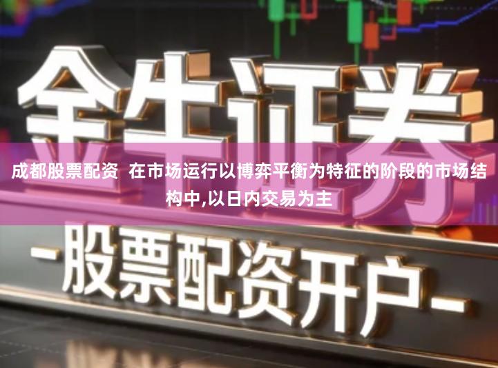 成都股票配资  在市场运行以博弈平衡为特征的阶段的市场结构中,以日内交易为主