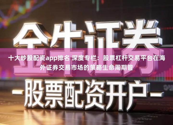 十大炒股配资app排名 深度专栏：股票杠杆交易平台在海外证券交易市场的策略生命周期管