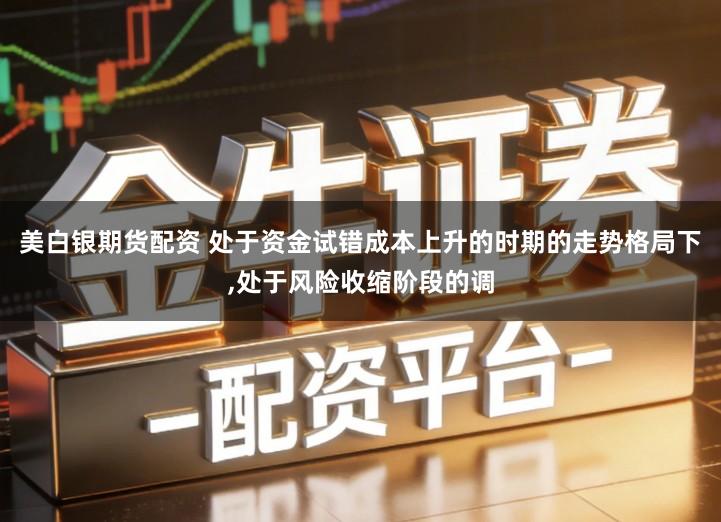美白银期货配资 处于资金试错成本上升的时期的走势格局下,处于风险收缩阶段的调