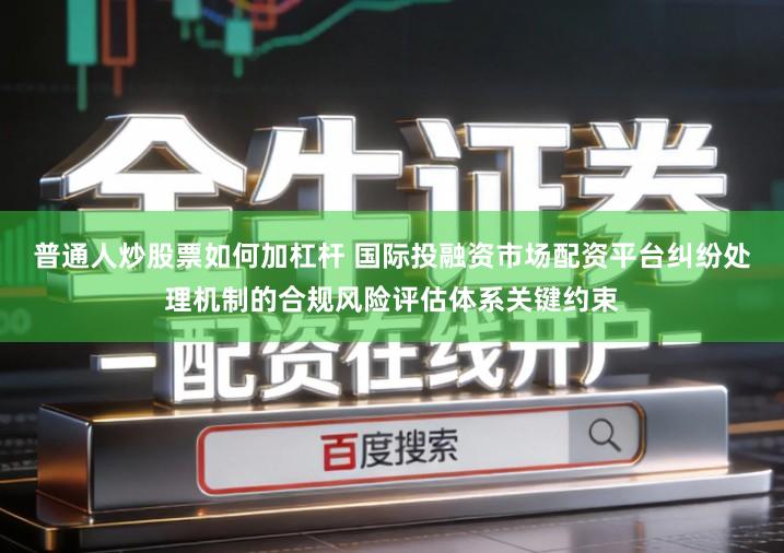 普通人炒股票如何加杠杆 国际投融资市场配资平台纠纷处理机制的合规风险评估体系关键约束