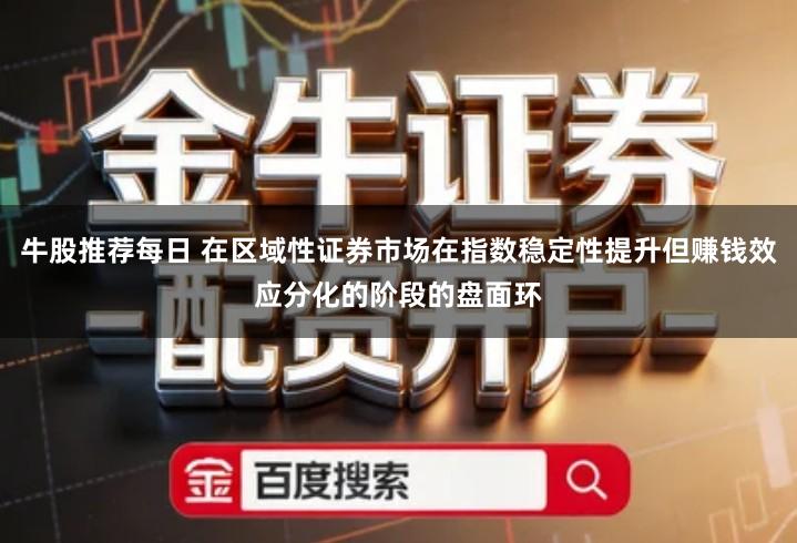 牛股推荐每日 在区域性证券市场在指数稳定性提升但赚钱效应分化的阶段的盘面环