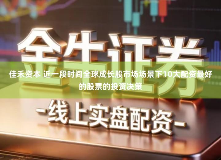 佳禾资本 近一段时间全球成长股市场场景下10大配资最好的股票的投资决策