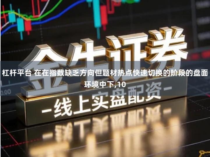 杠杆平台 在在指数缺乏方向但题材热点快速切换的阶段的盘面环境中下,10