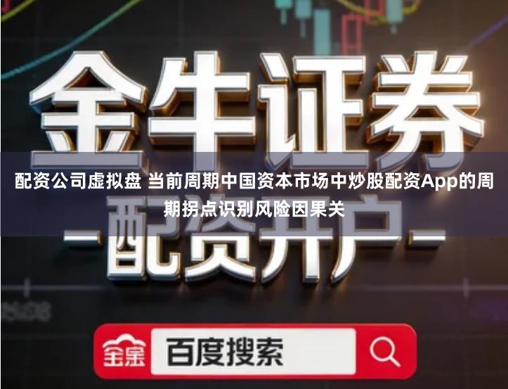 配资公司虚拟盘 当前周期中国资本市场中炒股配资App的周期拐点识别风险因果关