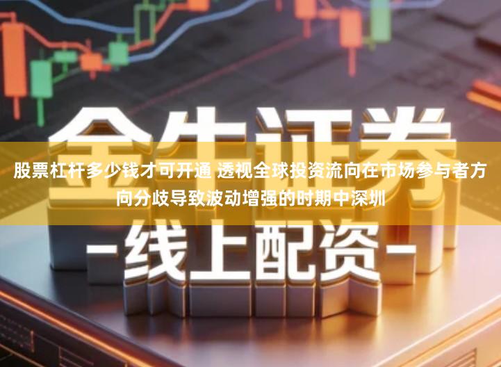 股票杠杆多少钱才可开通 透视全球投资流向在市场参与者方向分歧导致波动增强的时期中深圳