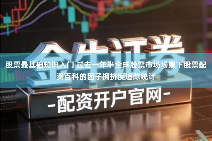 股票最基础知识入门 过去一年半全球股票市场场景下股票配资百科的因子拥挤度追踪统计