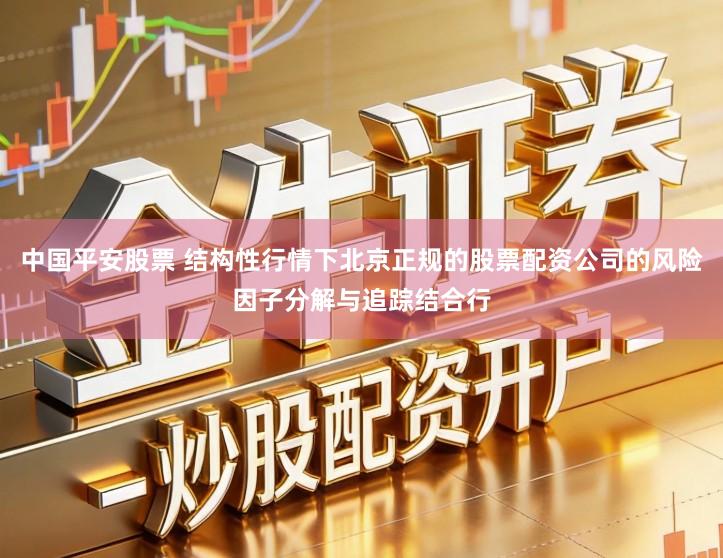 中国平安股票 结构性行情下北京正规的股票配资公司的风险因子分解与追踪结合行