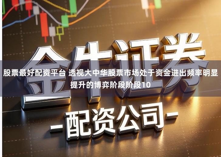 股票最好配资平台 透视大中华股票市场处于资金进出频率明显提升的博弈阶段阶段10
