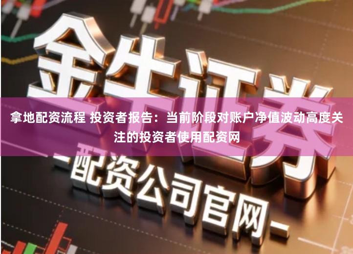 拿地配资流程 投资者报告：当前阶段对账户净值波动高度关注的投资者使用配资网