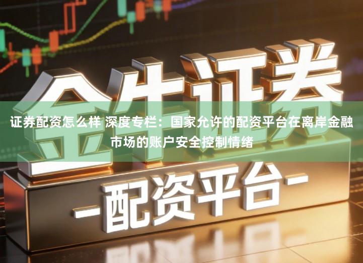 证券配资怎么样 深度专栏：国家允许的配资平台在离岸金融市场的账户安全控制情绪
