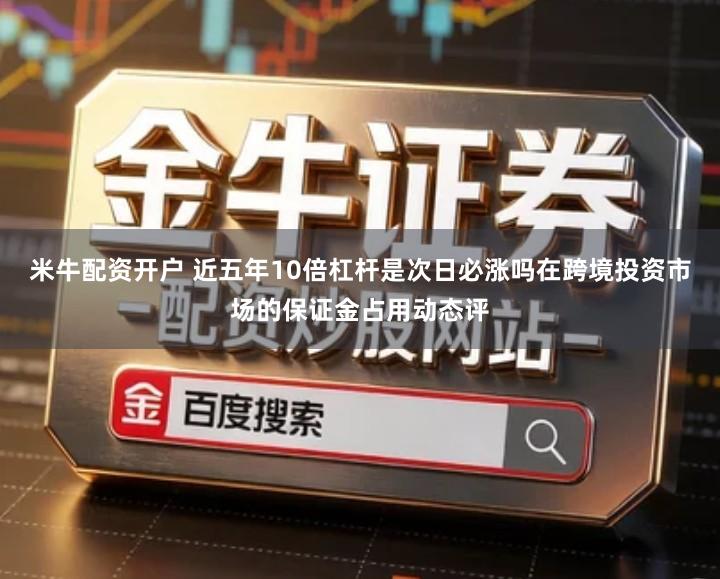 米牛配资开户 近五年10倍杠杆是次日必涨吗在跨境投资市场的保证金占用动态评