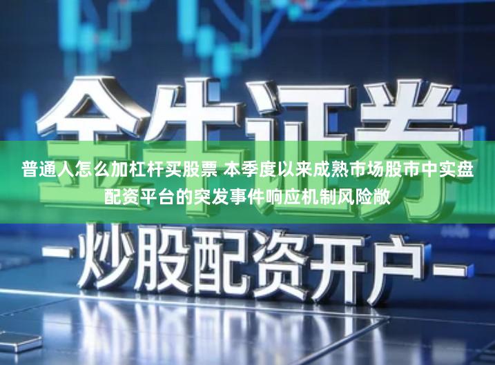 普通人怎么加杠杆买股票 本季度以来成熟市场股市中实盘配资平台的突发事件响应机制风险敞