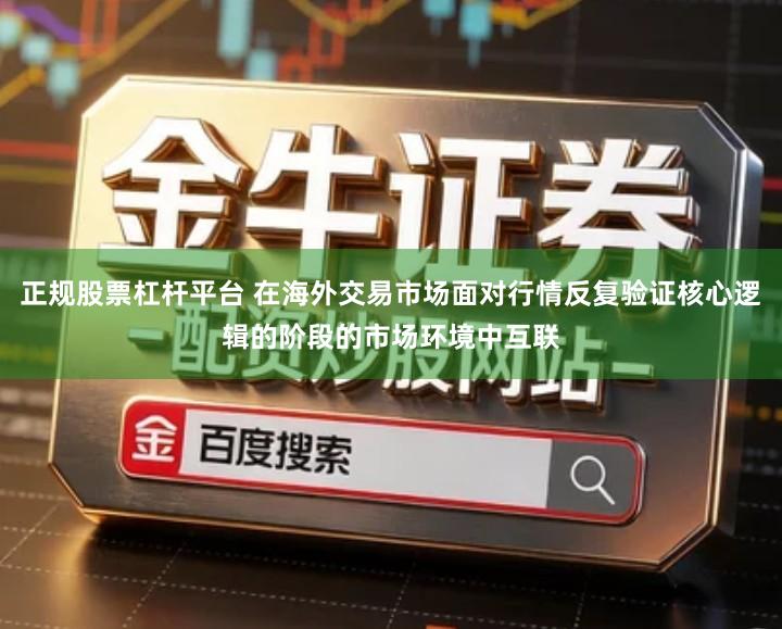 正规股票杠杆平台 在海外交易市场面对行情反复验证核心逻辑的阶段的市场环境中互联