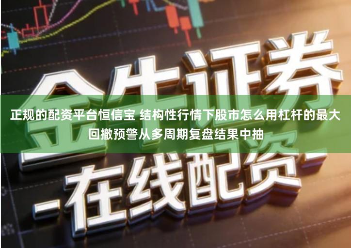 正规的配资平台恒信宝 结构性行情下股市怎么用杠杆的最大回撤预警从多周期复盘结果中抽
