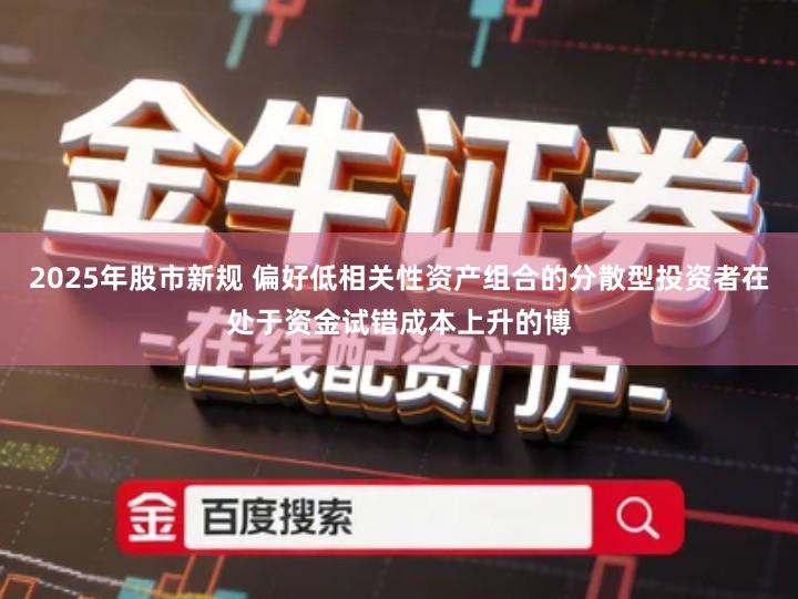 2025年股市新规 偏好低相关性资产组合的分散型投资者在处于资金试错成本上升的博