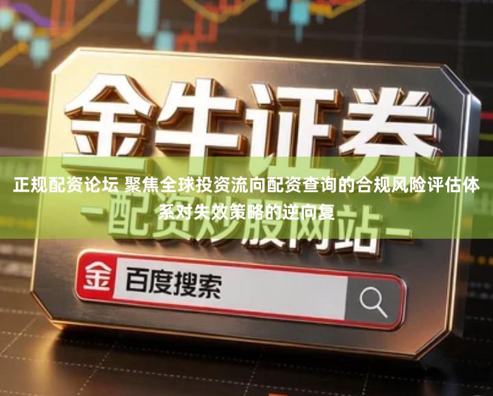 正规配资论坛 聚焦全球投资流向配资查询的合规风险评估体系对失效策略的逆向复