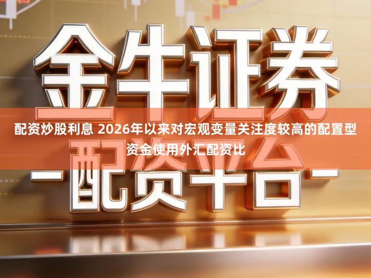 配资炒股利息 2026年以来对宏观变量关注度较高的配置型资金使用外汇配资比