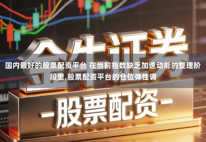 国内最好的股票配资平台 在当前指数缺乏加速动能的整理阶段里,股票配资平台的仓位弹性调