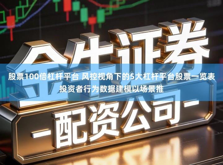 股票100倍杠杆平台 风控视角下的5大杠杆平台股票一览表投资者行为数据建模以场景推