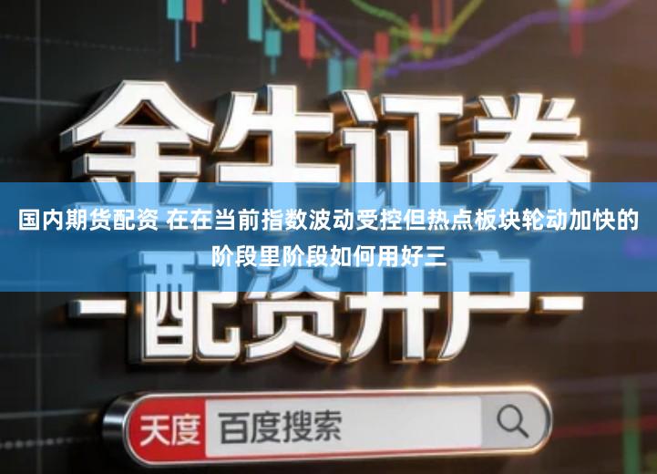 国内期货配资 在在当前指数波动受控但热点板块轮动加快的阶段里阶段如何用好三