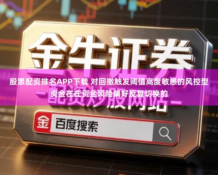 股票配资排名APP下载 对回撤触发阈值高度敏感的风控型资金在在资金风险偏好反复切换的