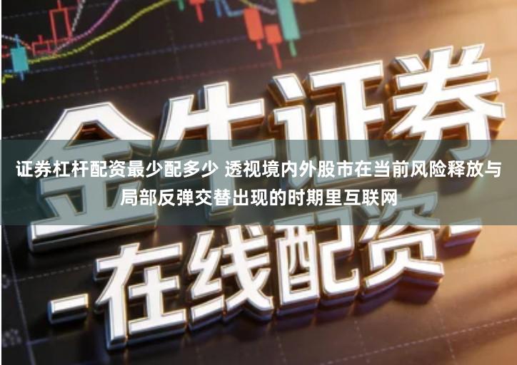 证券杠杆配资最少配多少 透视境内外股市在当前风险释放与局部反弹交替出现的时期里互联网