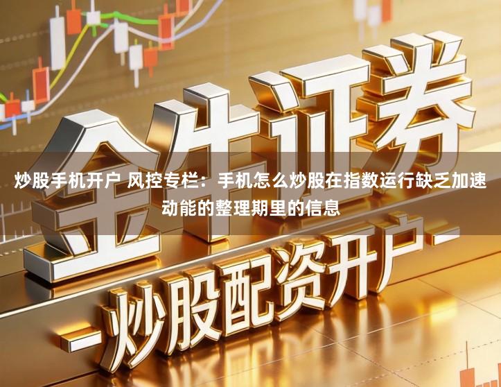 炒股手机开户 风控专栏：手机怎么炒股在指数运行缺乏加速动能的整理期里的信息