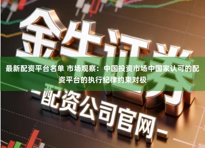 最新配资平台名单 市场观察：中国投资市场中国家认可的配资平台的执行纪律约束对极