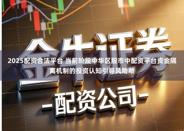 2025配资合法平台 当前阶段中华区股市中配资平台资金隔离机制的投资认知引导风险敞