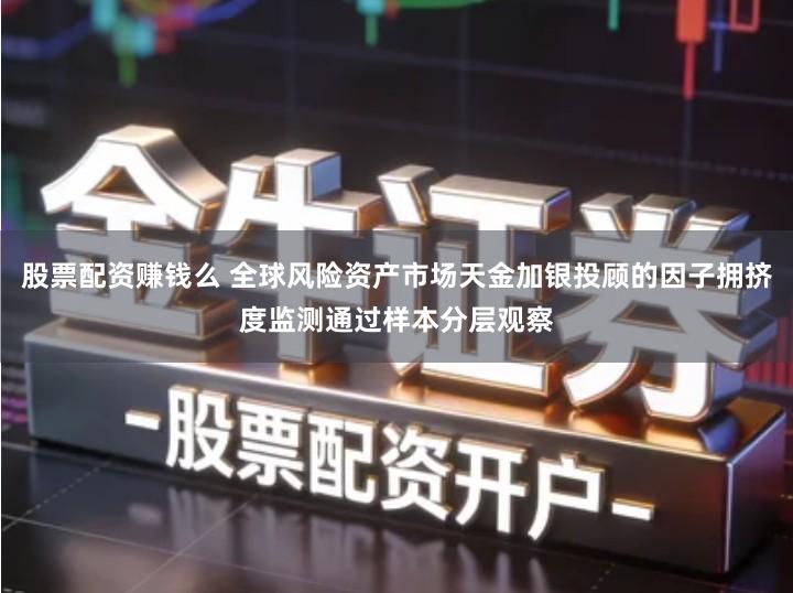 股票配资赚钱么 全球风险资产市场天金加银投顾的因子拥挤度监测通过样本分层观察