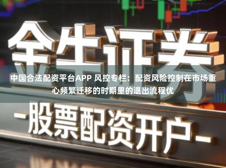 中国合法配资平台APP 风控专栏：配资风险控制在市场重心频繁迁移的时期里的退出流程优