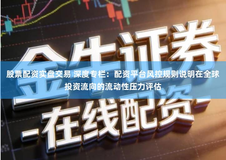 股票配资实盘交易 深度专栏:配资平台风控规则说明在全球投资流向的流动性压力评估