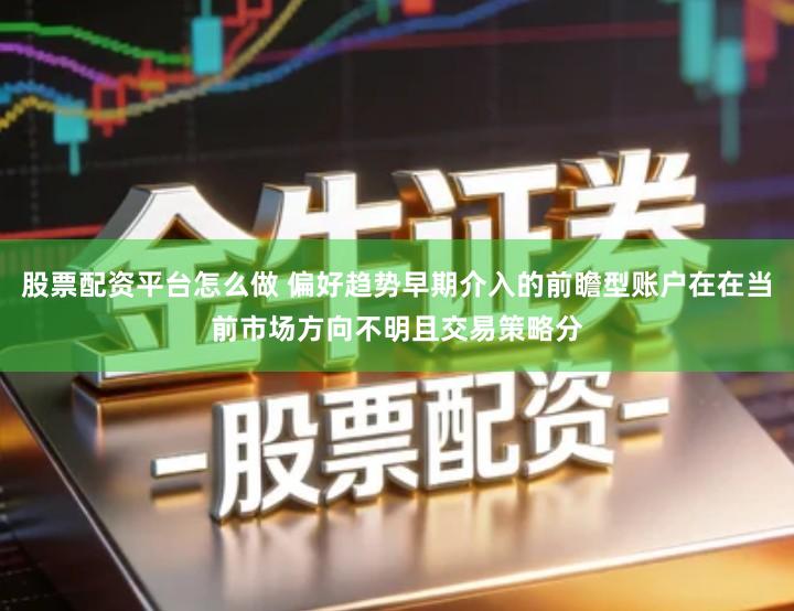 股票配资平台怎么做 偏好趋势早期介入的前瞻型账户在在当前市场方向不明且交易策略分