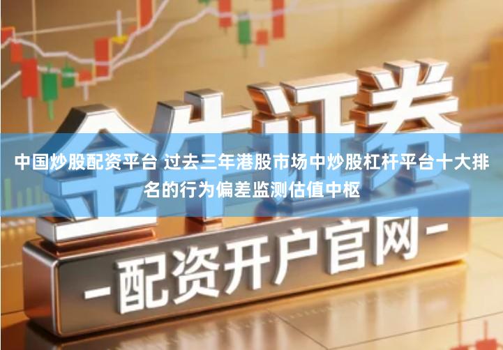 中国炒股配资平台 过去三年港股市场中炒股杠杆平台十大排名的行为偏差监测估值中枢