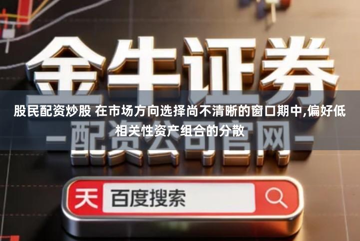 股民配资炒股 在市场方向选择尚不清晰的窗口期中,偏好低相关性资产组合的分散