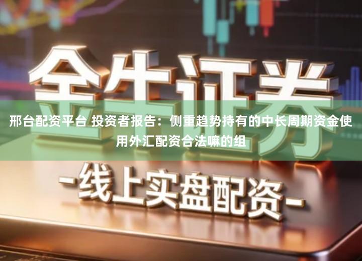 邢台配资平台 投资者报告：侧重趋势持有的中长周期资金使用外汇配资合法嘛的组