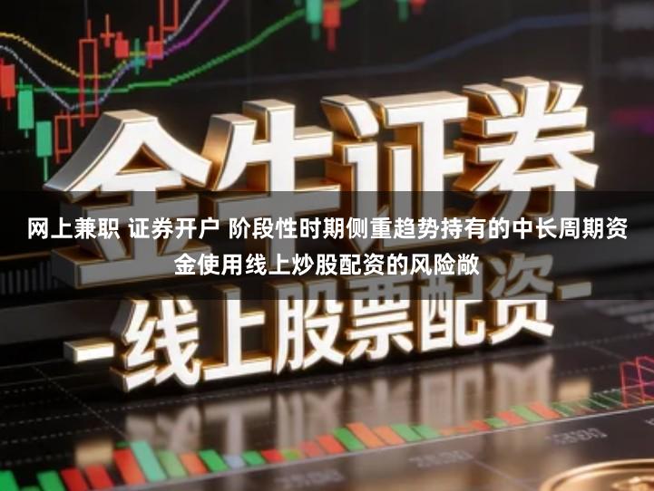 网上兼职 证券开户 阶段性时期侧重趋势持有的中长周期资金使用线上炒股配资的风险敞