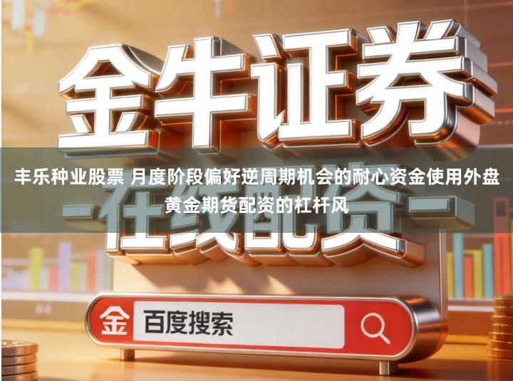 丰乐种业股票 月度阶段偏好逆周期机会的耐心资金使用外盘黄金期货配资的杠杆风