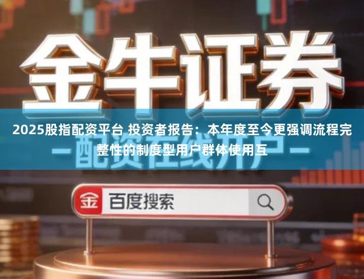 2025股指配资平台 投资者报告：本年度至今更强调流程完整性的制度型用户群体使用互
