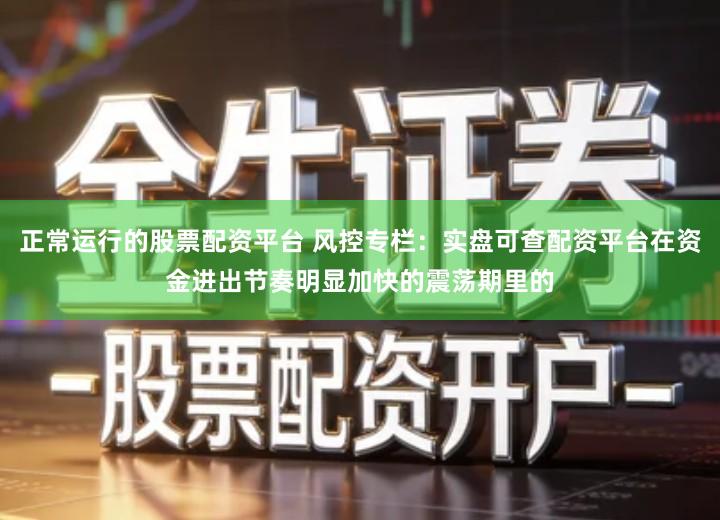 正常运行的股票配资平台 风控专栏：实盘可查配资平台在资金进出节奏明显加快的震荡期里的