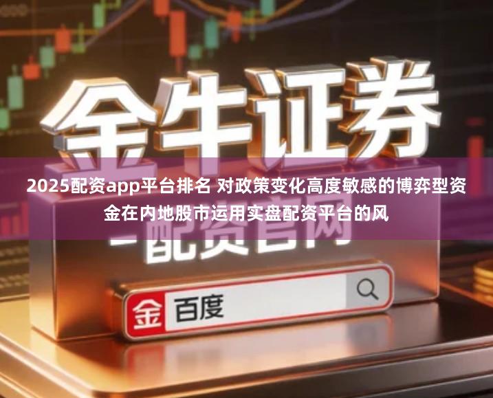 2025配资app平台排名 对政策变化高度敏感的博弈型资金在内地股市运用实盘配资平台的风