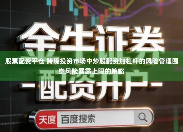 股票配资平仓 跨境投资市场中炒股配资加杠杆的风险管理围绕风险暴露上限的策略